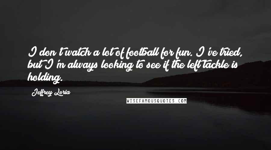 Jeffrey Loria Quotes: I don't watch a lot of football for fun. I've tried, but I'm always looking to see if the left tackle is holding.