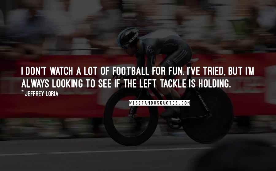 Jeffrey Loria Quotes: I don't watch a lot of football for fun. I've tried, but I'm always looking to see if the left tackle is holding.