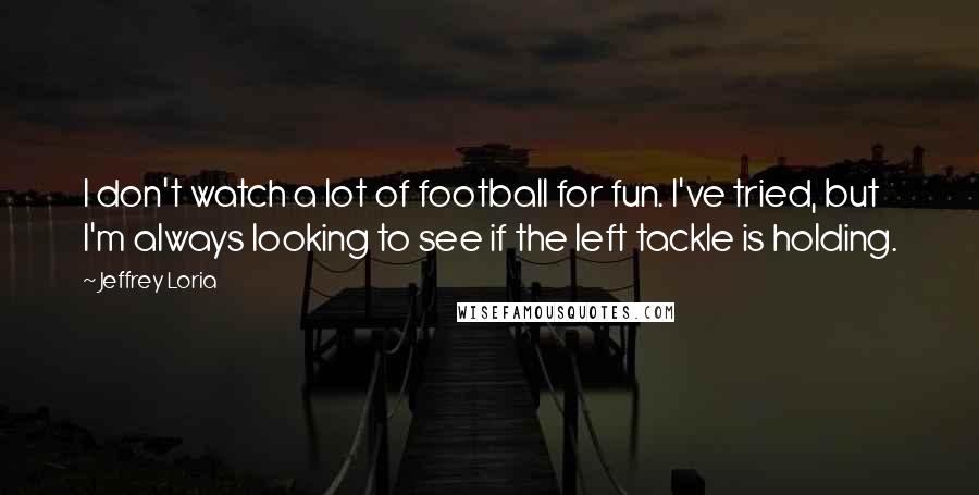 Jeffrey Loria Quotes: I don't watch a lot of football for fun. I've tried, but I'm always looking to see if the left tackle is holding.