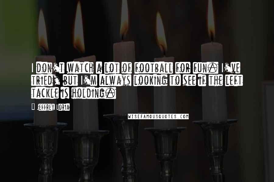 Jeffrey Loria Quotes: I don't watch a lot of football for fun. I've tried, but I'm always looking to see if the left tackle is holding.