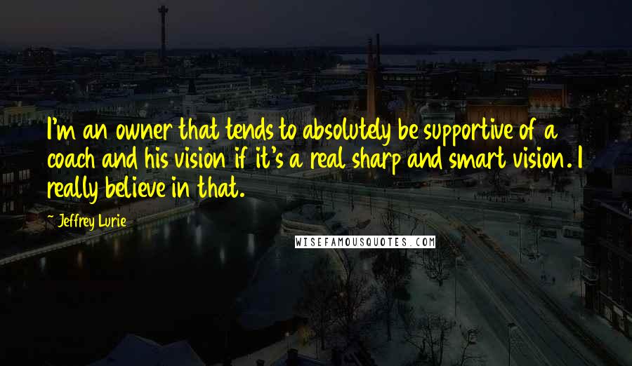 Jeffrey Lurie Quotes: I'm an owner that tends to absolutely be supportive of a coach and his vision if it's a real sharp and smart vision. I really believe in that.