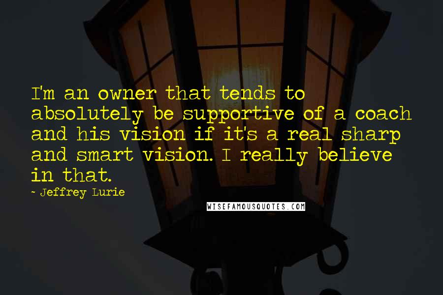 Jeffrey Lurie Quotes: I'm an owner that tends to absolutely be supportive of a coach and his vision if it's a real sharp and smart vision. I really believe in that.