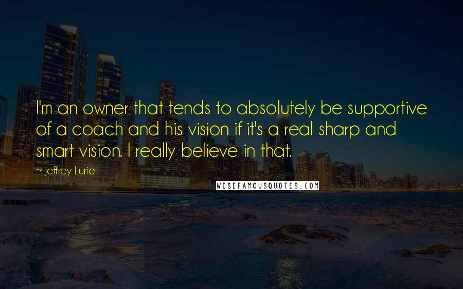 Jeffrey Lurie Quotes: I'm an owner that tends to absolutely be supportive of a coach and his vision if it's a real sharp and smart vision. I really believe in that.