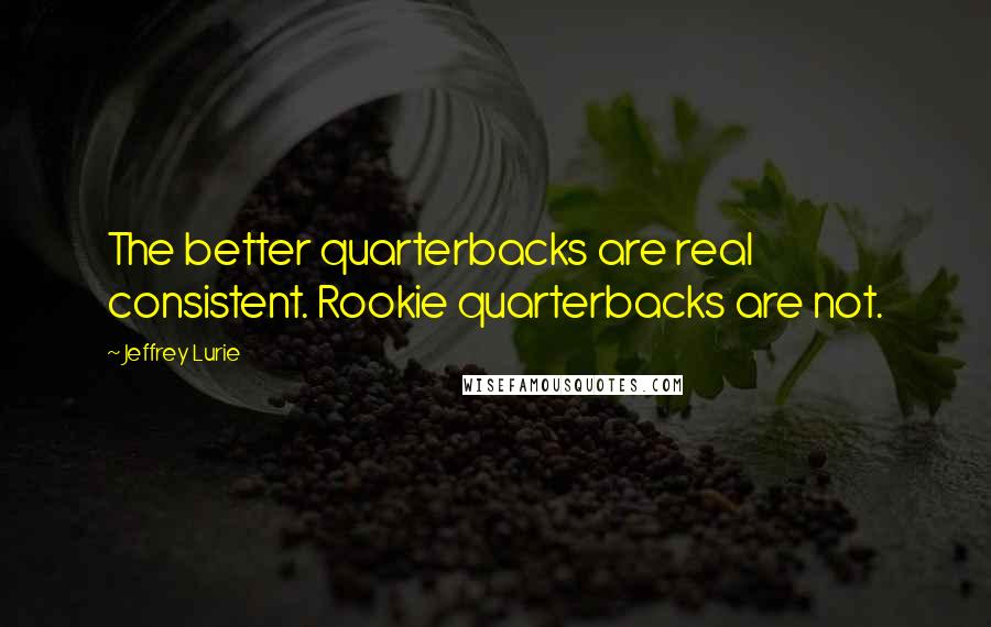 Jeffrey Lurie Quotes: The better quarterbacks are real consistent. Rookie quarterbacks are not.