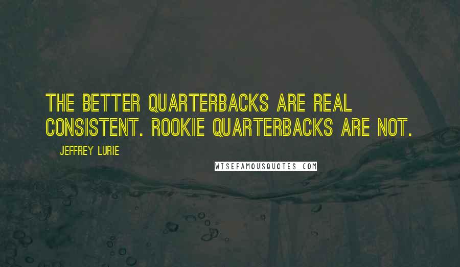 Jeffrey Lurie Quotes: The better quarterbacks are real consistent. Rookie quarterbacks are not.