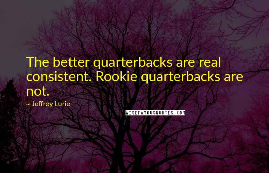 Jeffrey Lurie Quotes: The better quarterbacks are real consistent. Rookie quarterbacks are not.