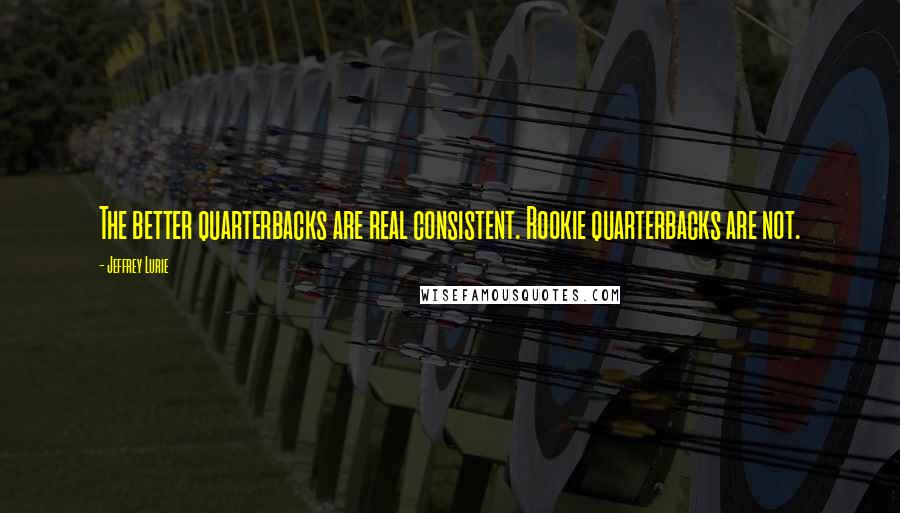 Jeffrey Lurie Quotes: The better quarterbacks are real consistent. Rookie quarterbacks are not.