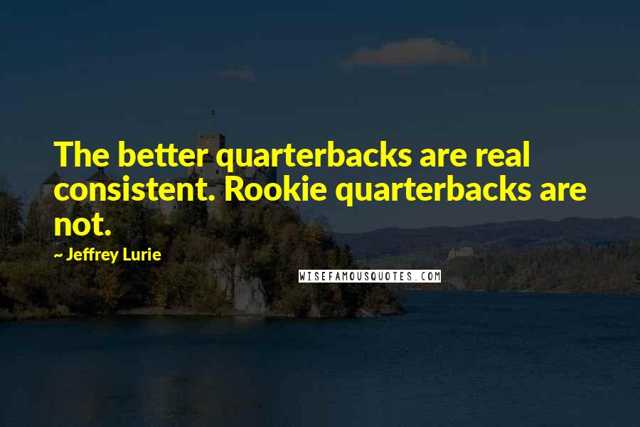 Jeffrey Lurie Quotes: The better quarterbacks are real consistent. Rookie quarterbacks are not.