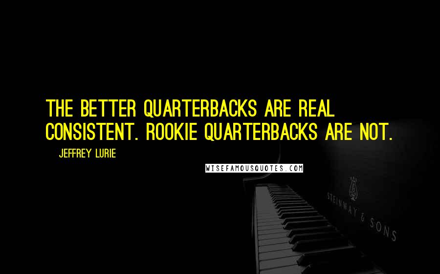 Jeffrey Lurie Quotes: The better quarterbacks are real consistent. Rookie quarterbacks are not.