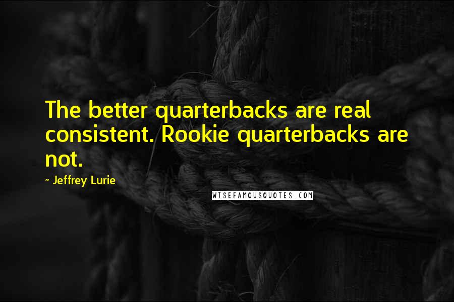 Jeffrey Lurie Quotes: The better quarterbacks are real consistent. Rookie quarterbacks are not.