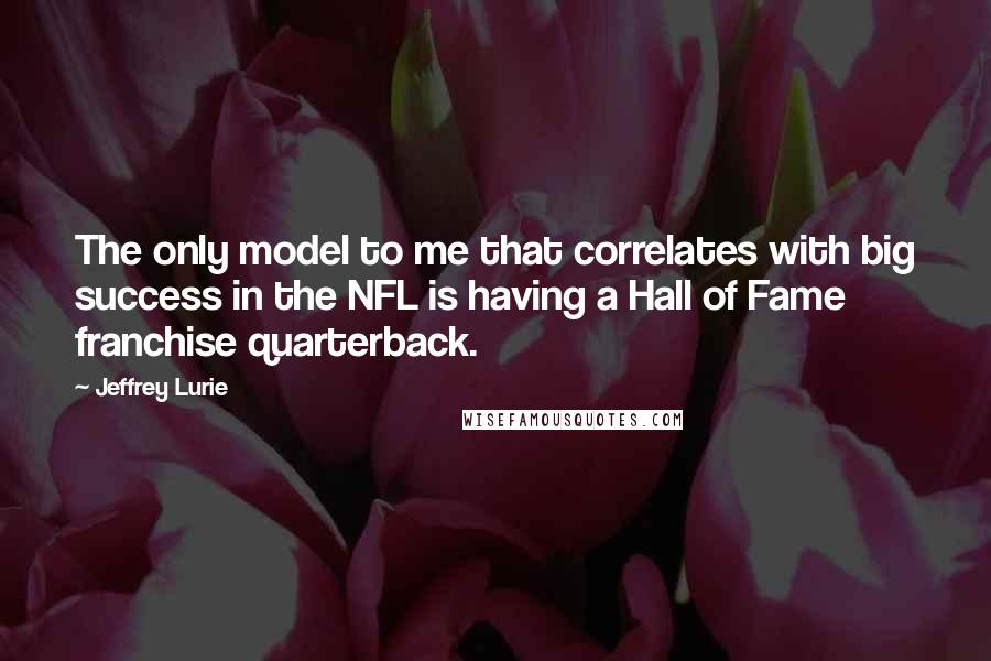 Jeffrey Lurie Quotes: The only model to me that correlates with big success in the NFL is having a Hall of Fame franchise quarterback.