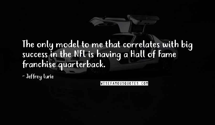 Jeffrey Lurie Quotes: The only model to me that correlates with big success in the NFL is having a Hall of Fame franchise quarterback.