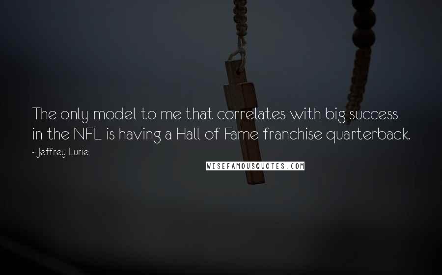 Jeffrey Lurie Quotes: The only model to me that correlates with big success in the NFL is having a Hall of Fame franchise quarterback.