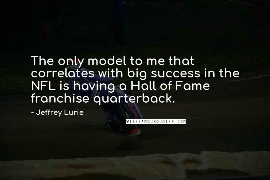 Jeffrey Lurie Quotes: The only model to me that correlates with big success in the NFL is having a Hall of Fame franchise quarterback.