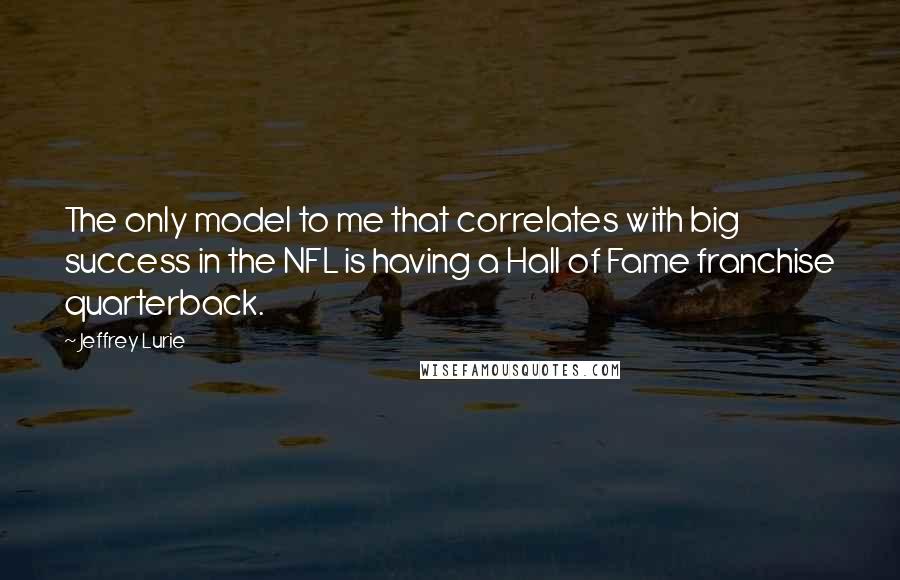 Jeffrey Lurie Quotes: The only model to me that correlates with big success in the NFL is having a Hall of Fame franchise quarterback.