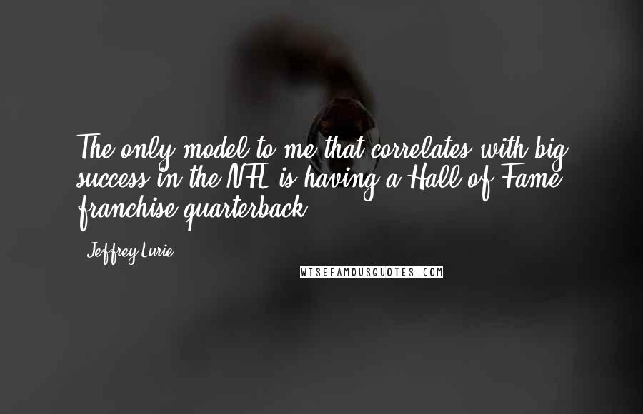 Jeffrey Lurie Quotes: The only model to me that correlates with big success in the NFL is having a Hall of Fame franchise quarterback.