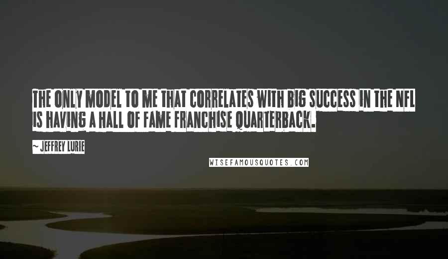 Jeffrey Lurie Quotes: The only model to me that correlates with big success in the NFL is having a Hall of Fame franchise quarterback.
