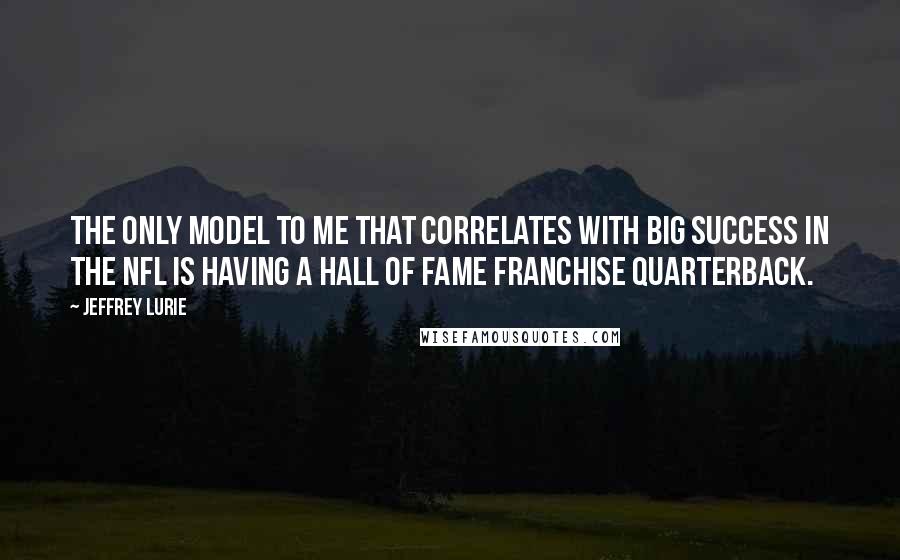 Jeffrey Lurie Quotes: The only model to me that correlates with big success in the NFL is having a Hall of Fame franchise quarterback.