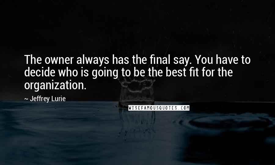 Jeffrey Lurie Quotes: The owner always has the final say. You have to decide who is going to be the best fit for the organization.