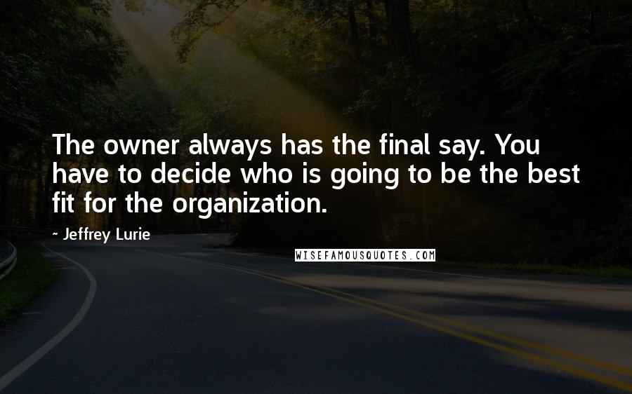 Jeffrey Lurie Quotes: The owner always has the final say. You have to decide who is going to be the best fit for the organization.