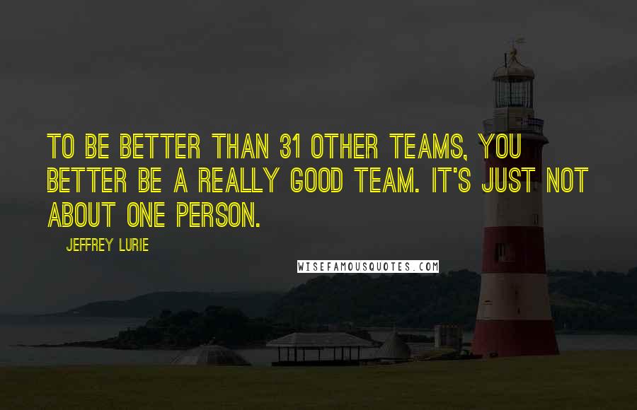Jeffrey Lurie Quotes: To be better than 31 other teams, you better be a really good team. It's just not about one person.