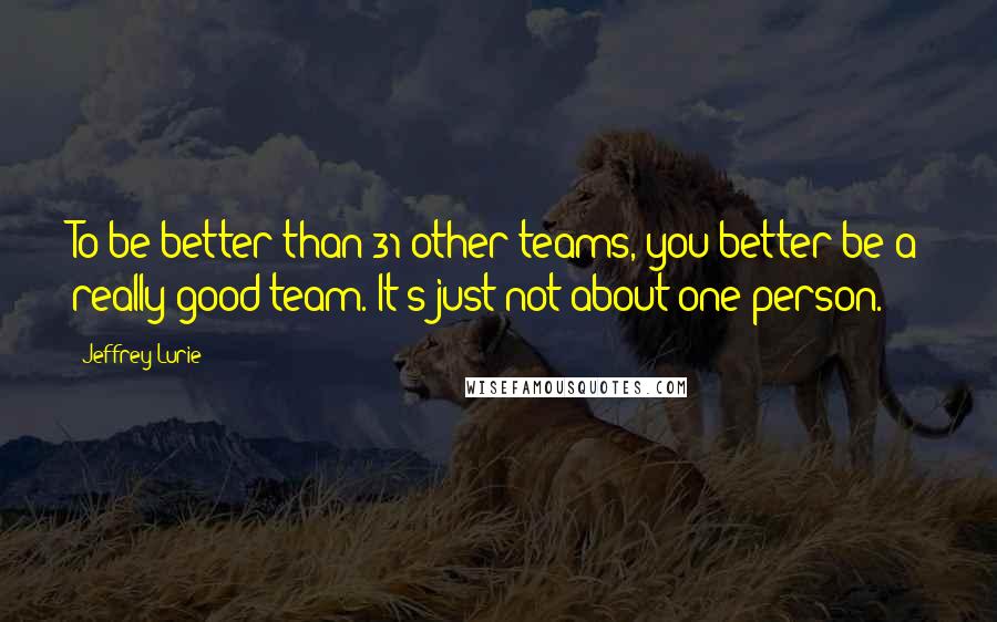 Jeffrey Lurie Quotes: To be better than 31 other teams, you better be a really good team. It's just not about one person.