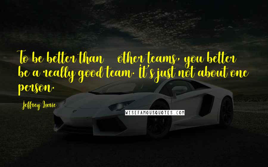 Jeffrey Lurie Quotes: To be better than 31 other teams, you better be a really good team. It's just not about one person.