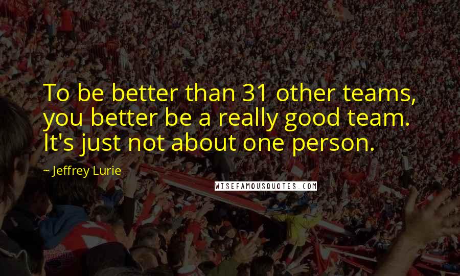 Jeffrey Lurie Quotes: To be better than 31 other teams, you better be a really good team. It's just not about one person.