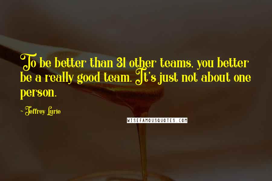 Jeffrey Lurie Quotes: To be better than 31 other teams, you better be a really good team. It's just not about one person.