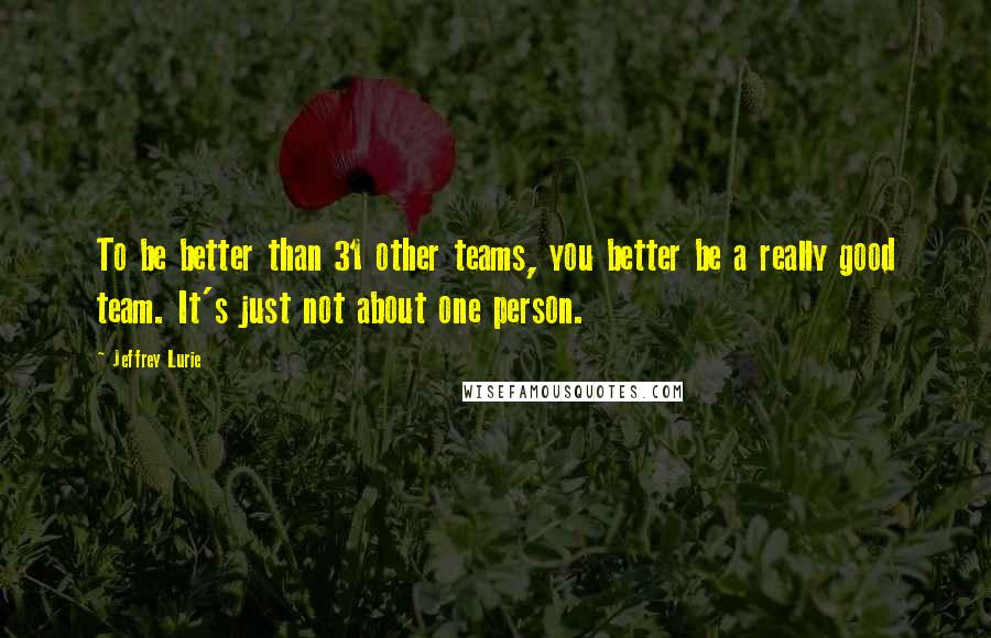 Jeffrey Lurie Quotes: To be better than 31 other teams, you better be a really good team. It's just not about one person.