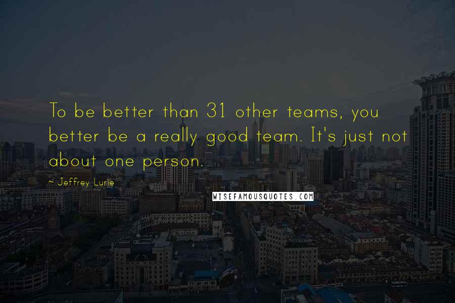 Jeffrey Lurie Quotes: To be better than 31 other teams, you better be a really good team. It's just not about one person.