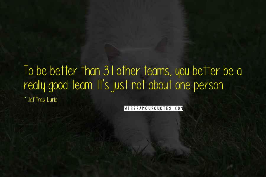 Jeffrey Lurie Quotes: To be better than 31 other teams, you better be a really good team. It's just not about one person.
