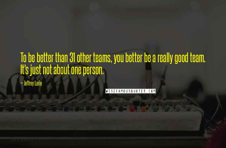 Jeffrey Lurie Quotes: To be better than 31 other teams, you better be a really good team. It's just not about one person.