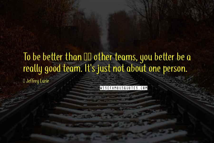 Jeffrey Lurie Quotes: To be better than 31 other teams, you better be a really good team. It's just not about one person.