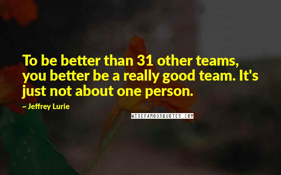 Jeffrey Lurie Quotes: To be better than 31 other teams, you better be a really good team. It's just not about one person.