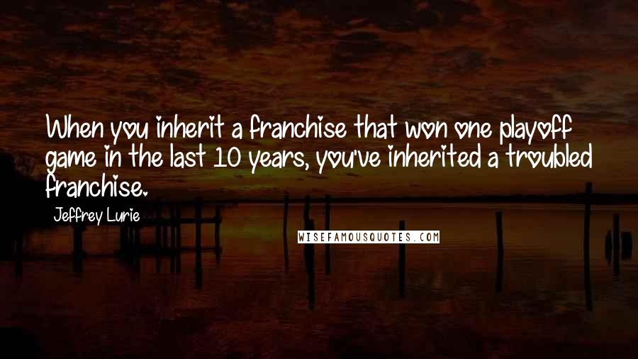 Jeffrey Lurie Quotes: When you inherit a franchise that won one playoff game in the last 10 years, you've inherited a troubled franchise.