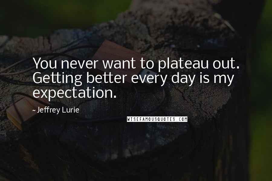 Jeffrey Lurie Quotes: You never want to plateau out. Getting better every day is my expectation.