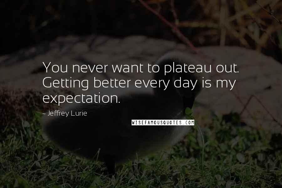 Jeffrey Lurie Quotes: You never want to plateau out. Getting better every day is my expectation.