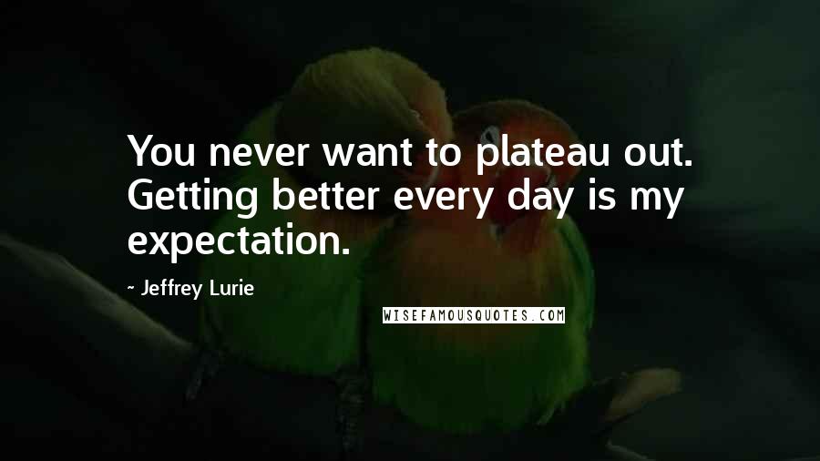 Jeffrey Lurie Quotes: You never want to plateau out. Getting better every day is my expectation.