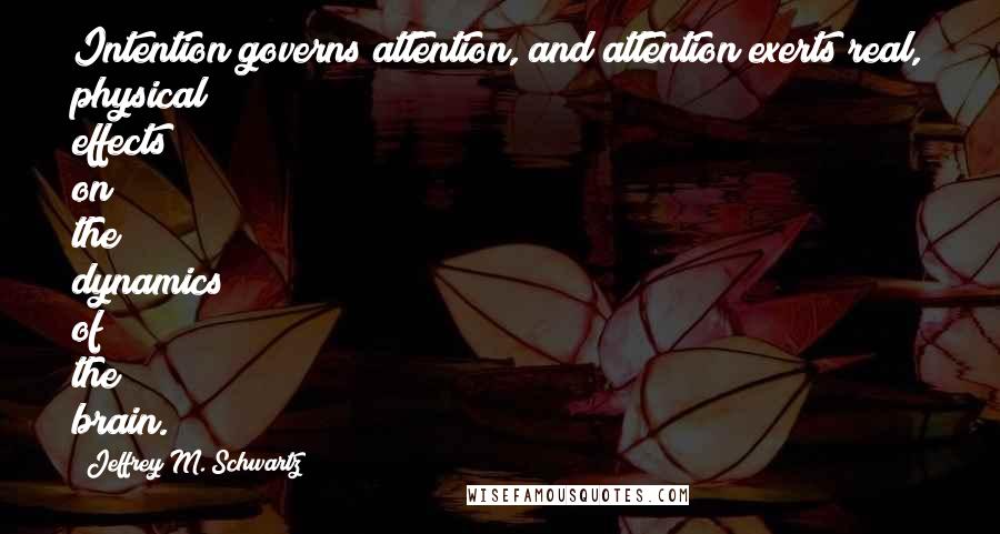 Jeffrey M. Schwartz Quotes: Intention governs attention, and attention exerts real, physical effects on the dynamics of the brain.