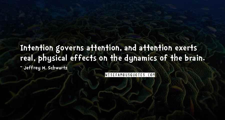Jeffrey M. Schwartz Quotes: Intention governs attention, and attention exerts real, physical effects on the dynamics of the brain.