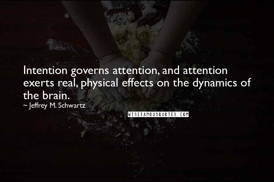 Jeffrey M. Schwartz Quotes: Intention governs attention, and attention exerts real, physical effects on the dynamics of the brain.