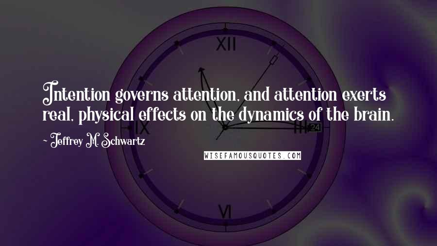 Jeffrey M. Schwartz Quotes: Intention governs attention, and attention exerts real, physical effects on the dynamics of the brain.