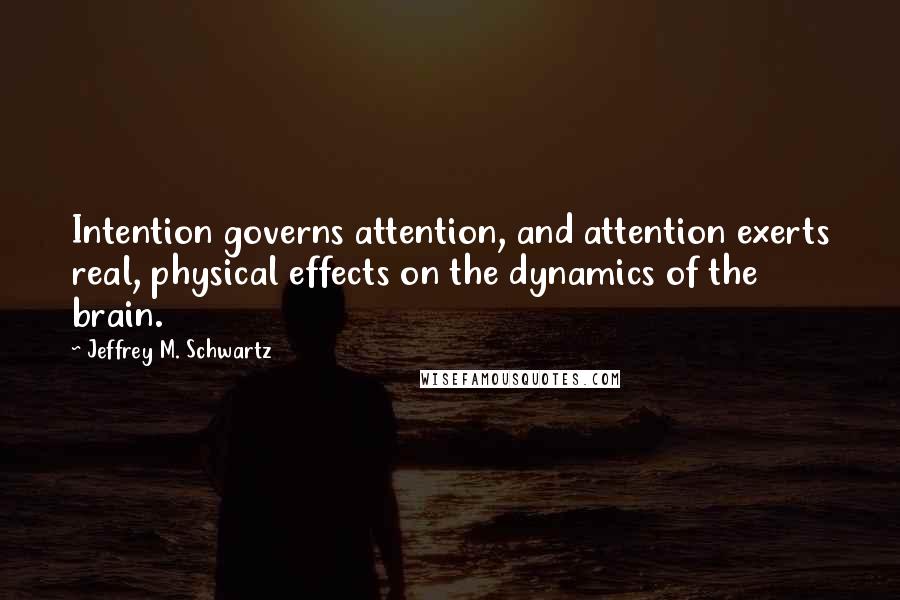 Jeffrey M. Schwartz Quotes: Intention governs attention, and attention exerts real, physical effects on the dynamics of the brain.