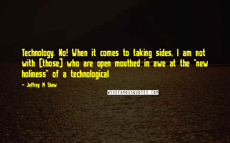 Jeffrey M Shaw Quotes: Technology. No! When it comes to taking sides, I am not with [those] who are open mouthed in awe at the "new holiness" of a technological