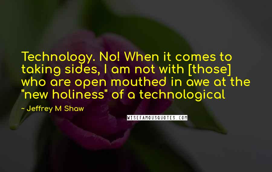 Jeffrey M Shaw Quotes: Technology. No! When it comes to taking sides, I am not with [those] who are open mouthed in awe at the "new holiness" of a technological