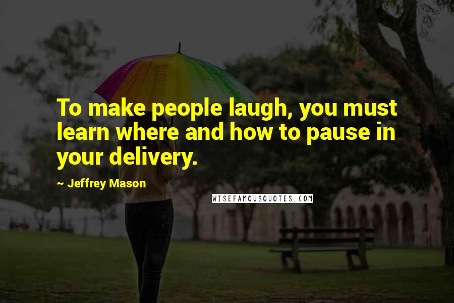 Jeffrey Mason Quotes: To make people laugh, you must learn where and how to pause in your delivery.