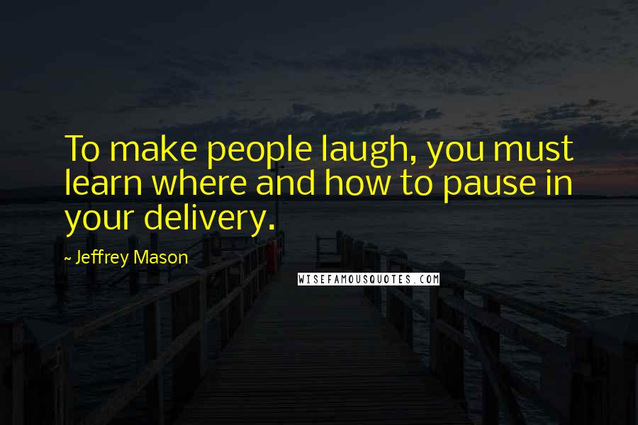 Jeffrey Mason Quotes: To make people laugh, you must learn where and how to pause in your delivery.