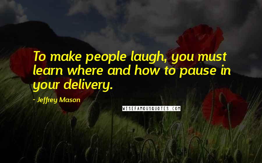 Jeffrey Mason Quotes: To make people laugh, you must learn where and how to pause in your delivery.