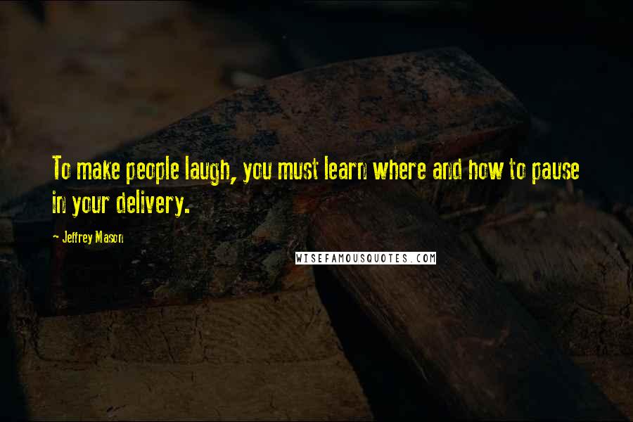 Jeffrey Mason Quotes: To make people laugh, you must learn where and how to pause in your delivery.